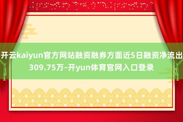 开云kaiyun官方网站融资融券方面近5日融资净流出309.75万-开yun体育官网入口登录