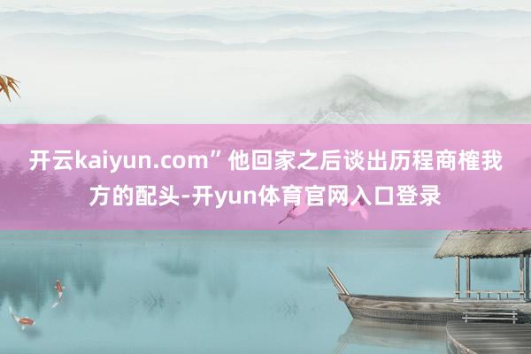 开云kaiyun.com”他回家之后谈出历程商榷我方的配头-开yun体育官网入口登录