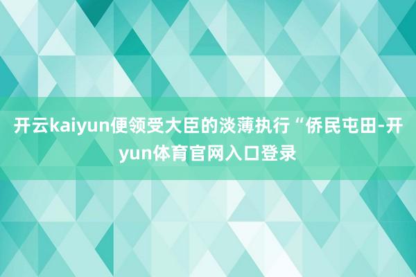 开云kaiyun便领受大臣的淡薄执行“侨民屯田-开yun体育官网入口登录