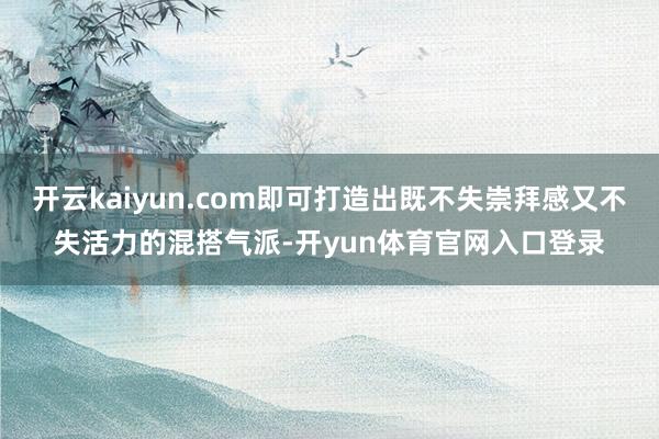 开云kaiyun.com即可打造出既不失崇拜感又不失活力的混搭气派-开yun体育官网入口登录