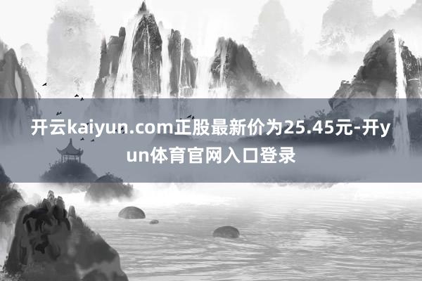 开云kaiyun.com正股最新价为25.45元-开yun体育官网入口登录