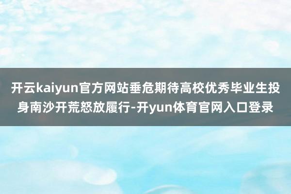 开云kaiyun官方网站垂危期待高校优秀毕业生投身南沙开荒怒放履行-开yun体育官网入口登录
