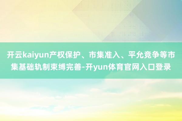 开云kaiyun产权保护、市集准入、平允竞争等市集基础轨制束缚完善-开yun体育官网入口登录