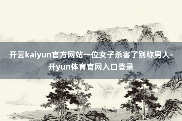 开云kaiyun官方网站一位女子杀害了别称男人-开yun体育官网入口登录
