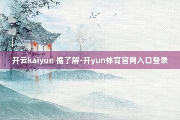 开云kaiyun 据了解-开yun体育官网入口登录