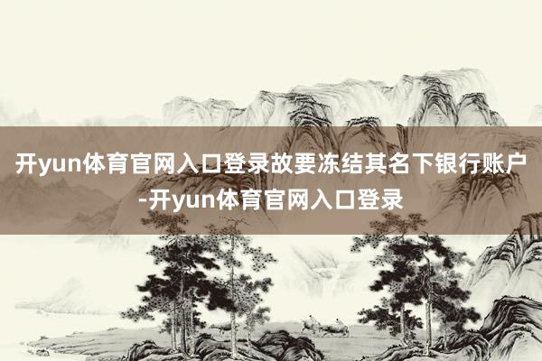 开yun体育官网入口登录故要冻结其名下银行账户-开yun体育官网入口登录
