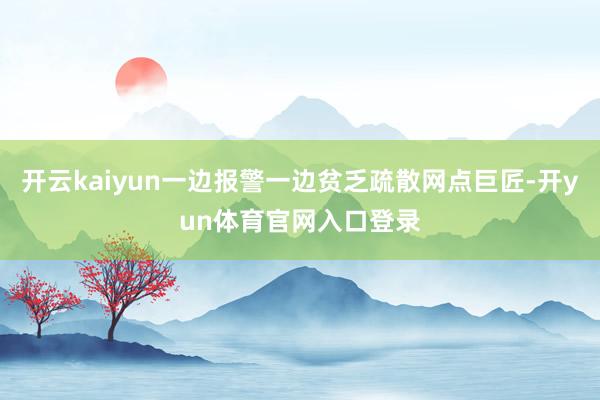 开云kaiyun一边报警一边贫乏疏散网点巨匠-开yun体育官网入口登录