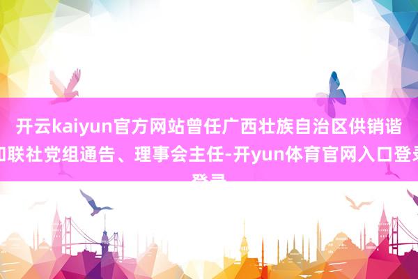 开云kaiyun官方网站曾任广西壮族自治区供销谐和联社党组通告、理事会主任-开yun体育官网入口登录