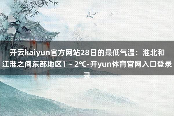 开云kaiyun官方网站28日的最低气温：淮北和江淮之间东部地区1～2℃-开yun体育官网入口登录