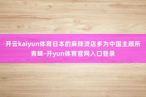 开云kaiyun体育日本的麻辣烫店多为中国主顾所青睐-开yun体育官网入口登录