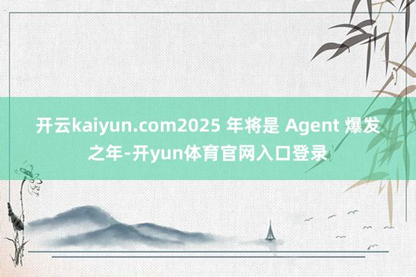 开云kaiyun.com2025 年将是 Agent 爆发之年-开yun体育官网入口登录