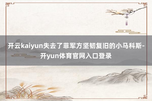 开云kaiyun失去了菲军方坚韧复旧的小马科斯-开yun体育官网入口登录
