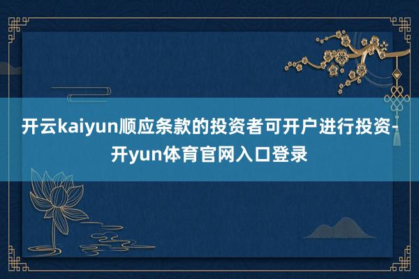 开云kaiyun顺应条款的投资者可开户进行投资-开yun体育官网入口登录