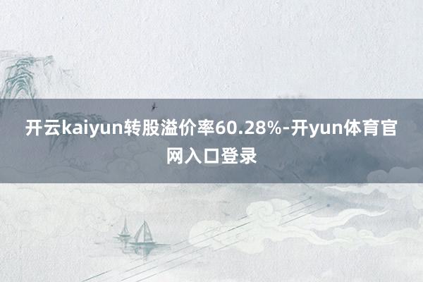 开云kaiyun转股溢价率60.28%-开yun体育官网入口登录