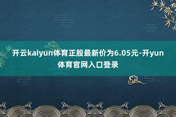 开云kaiyun体育正股最新价为6.05元-开yun体育官网入口登录