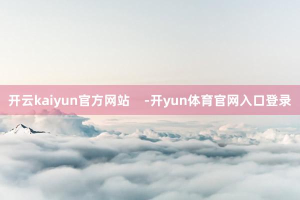 开云kaiyun官方网站    -开yun体育官网入口登录