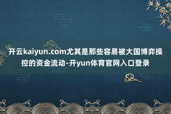 开云kaiyun.com尤其是那些容易被大国博弈操控的资金流动-开yun体育官网入口登录