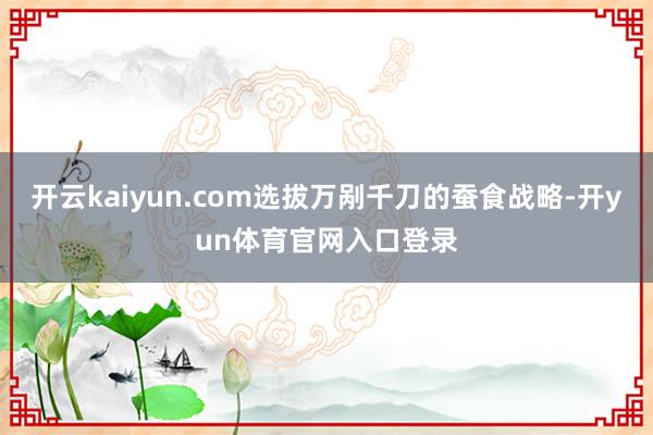 开云kaiyun.com选拔万剐千刀的蚕食战略-开yun体育官网入口登录