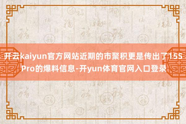 开云kaiyun官方网站近期的市聚积更是传出了15S Pro的爆料信息-开yun体育官网入口登录