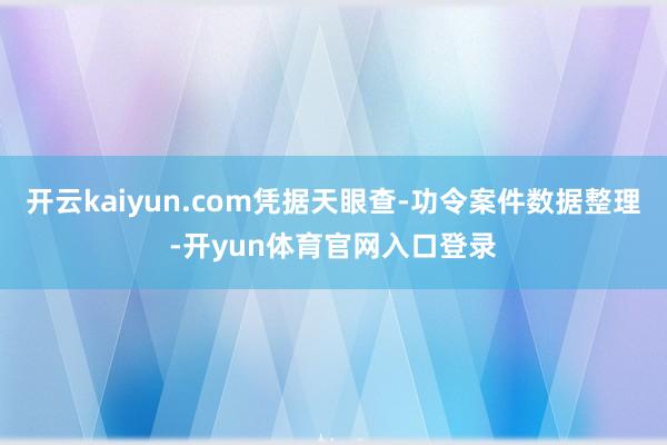 开云kaiyun.com凭据天眼查-功令案件数据整理-开yun体育官网入口登录