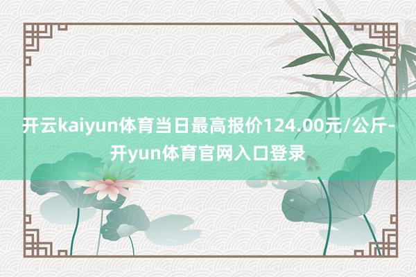 开云kaiyun体育当日最高报价124.00元/公斤-开yun体育官网入口登录