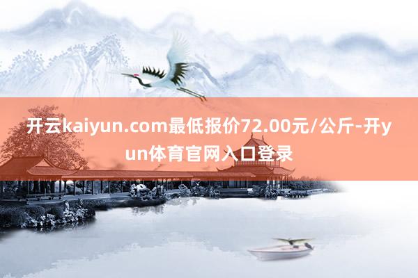 开云kaiyun.com最低报价72.00元/公斤-开yun体育官网入口登录