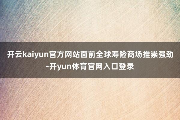 开云kaiyun官方网站面前全球寿险商场推崇强劲-开yun体育官网入口登录