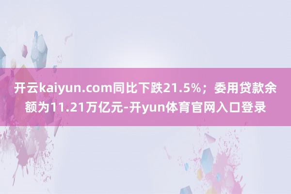 开云kaiyun.com同比下跌21.5%；委用贷款余额为11.21万亿元-开yun体育官网入口登录
