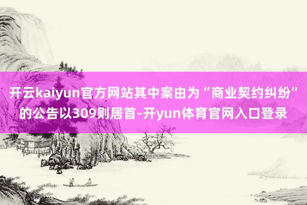 开云kaiyun官方网站其中案由为“商业契约纠纷”的公告以309则居首-开yun体育官网入口登录
