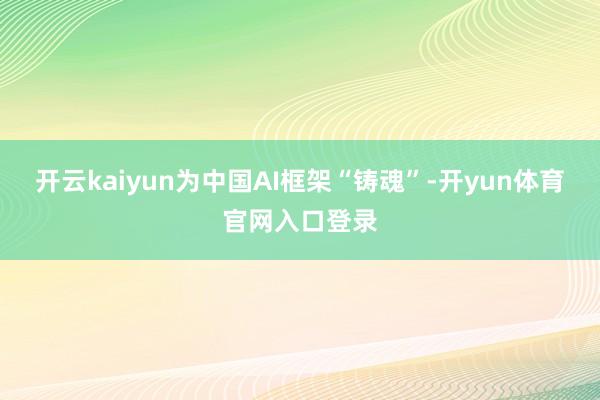 开云kaiyun为中国AI框架“铸魂”-开yun体育官网入口登录