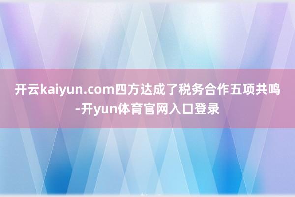 开云kaiyun.com四方达成了税务合作五项共鸣-开yun体育官网入口登录