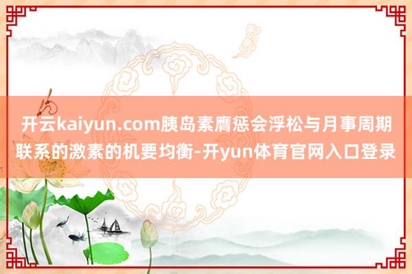 开云kaiyun.com胰岛素膺惩会浮松与月事周期联系的激素的机要均衡-开yun体育官网入口登录
