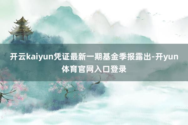 开云kaiyun凭证最新一期基金季报露出-开yun体育官网入口登录