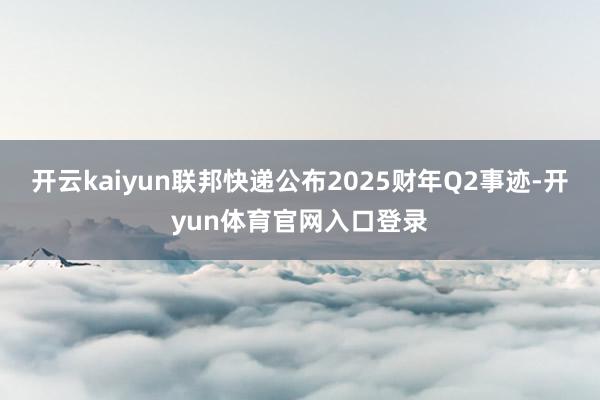 开云kaiyun联邦快递公布2025财年Q2事迹-开yun体育官网入口登录