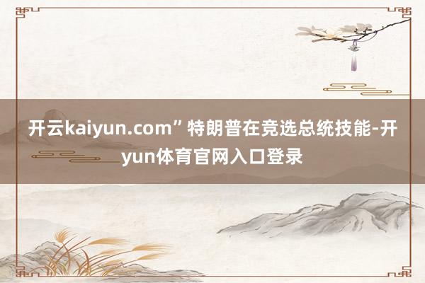 开云kaiyun.com”　　特朗普在竞选总统技能-开yun体育官网入口登录