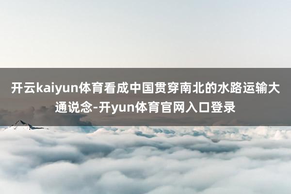 开云kaiyun体育看成中国贯穿南北的水路运输大通说念-开yun体育官网入口登录