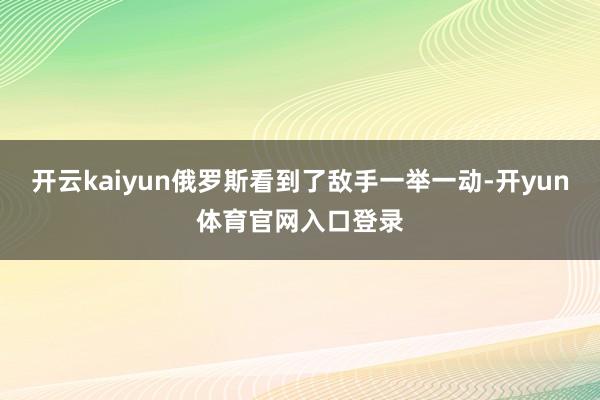 开云kaiyun俄罗斯看到了敌手一举一动-开yun体育官网入口登录