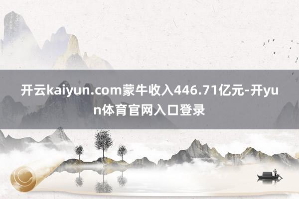 开云kaiyun.com蒙牛收入446.71亿元-开yun体育官网入口登录