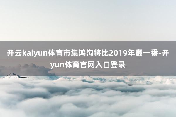 开云kaiyun体育市集鸿沟将比2019年翻一番-开yun体育官网入口登录