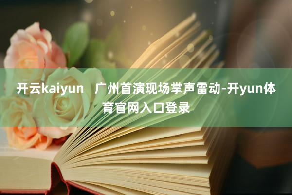开云kaiyun   广州首演现场掌声雷动-开yun体育官网入口登录