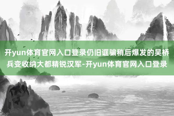 开yun体育官网入口登录仍旧诓骗稍后爆发的吴桥兵变收纳大都精锐汉军-开yun体育官网入口登录