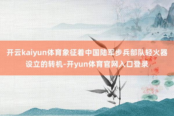 开云kaiyun体育象征着中国陆军步兵部队轻火器设立的转机-开yun体育官网入口登录