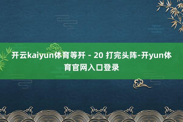 开云kaiyun体育等歼 - 20 打完头阵-开yun体育官网入口登录
