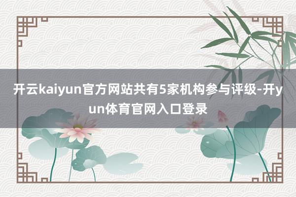 开云kaiyun官方网站共有5家机构参与评级-开yun体育官网入口登录