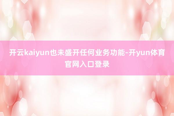 开云kaiyun也未盛开任何业务功能-开yun体育官网入口登录