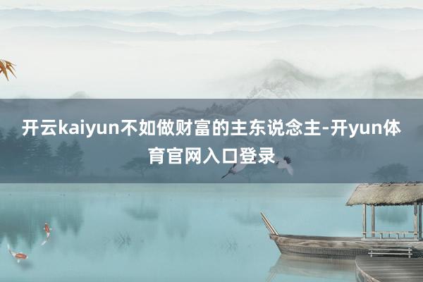 开云kaiyun不如做财富的主东说念主-开yun体育官网入口登录