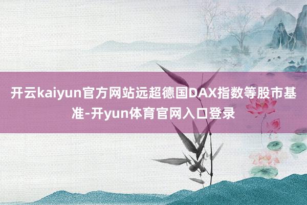 开云kaiyun官方网站远超德国DAX指数等股市基准-开yun体育官网入口登录