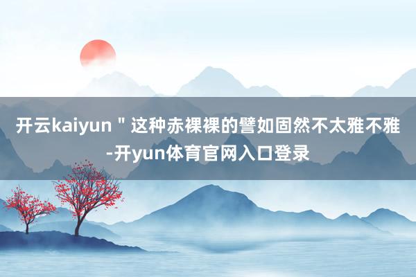 开云kaiyun＂这种赤裸裸的譬如固然不太雅不雅-开yun体育官网入口登录