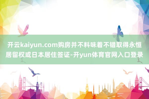 开云kaiyun.com购房并不料味着不错取得永恒居留权或日本居住签证-开yun体育官网入口登录