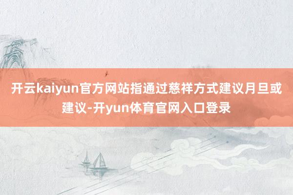 开云kaiyun官方网站指通过慈祥方式建议月旦或建议-开yun体育官网入口登录
